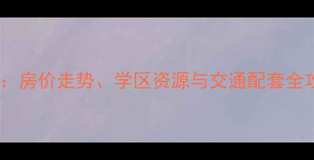 图片 长沙东友星座二手房深度：房价走势、学区资源与交通配套全攻略（附最新成交数据）2