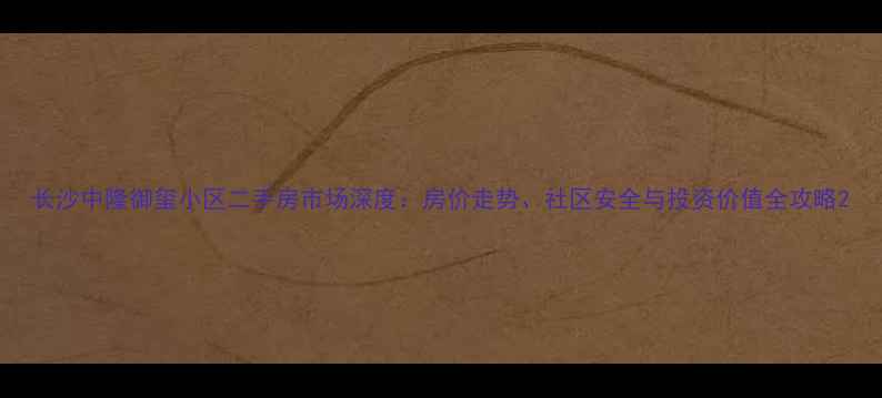图片 长沙中隆御玺小区二手房市场深度：房价走势、社区安全与投资价值全攻略2