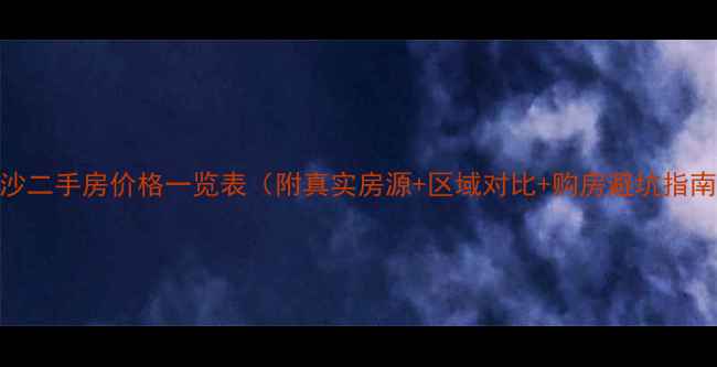 图片 长沙二手房价格一览表（附真实房源+区域对比+购房避坑指南）