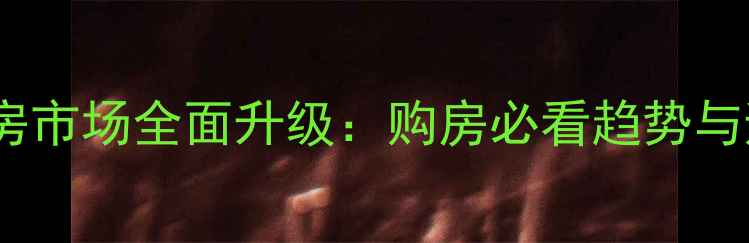 图片 长沙二手房市场全面升级：购房必看趋势与避坑指南1