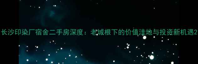 图片 长沙印染厂宿舍二手房深度：老城根下的价值洼地与投资新机遇2