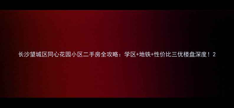 图片 长沙望城区同心花园小区二手房全攻略：学区+地铁+性价比三优楼盘深度！2