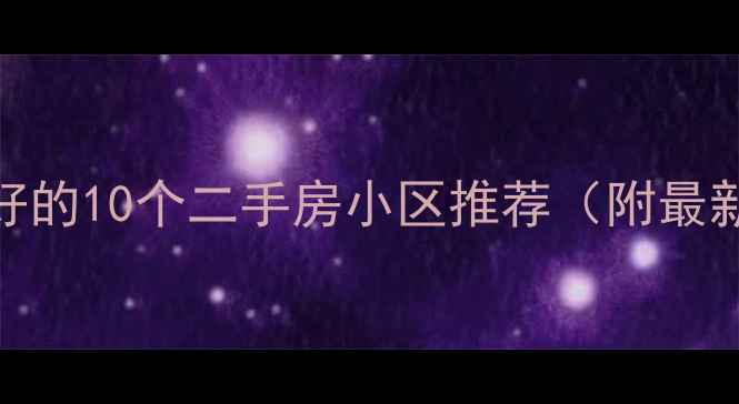 图片 长沙环境最好的10个二手房小区推荐（附最新购房指南）