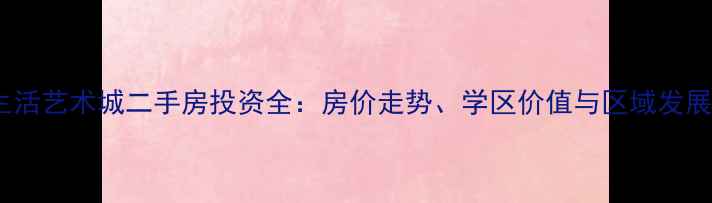 图片 长沙生活艺术城二手房投资全：房价走势、学区价值与区域发展潜力1