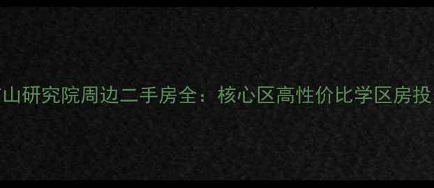 图片 长沙矿山研究院周边二手房全：核心区高性价比学区房投资指南
