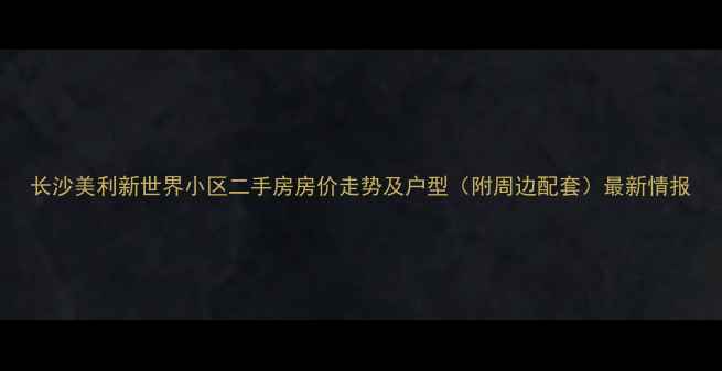 图片 长沙美利新世界小区二手房房价走势及户型（附周边配套）最新情报