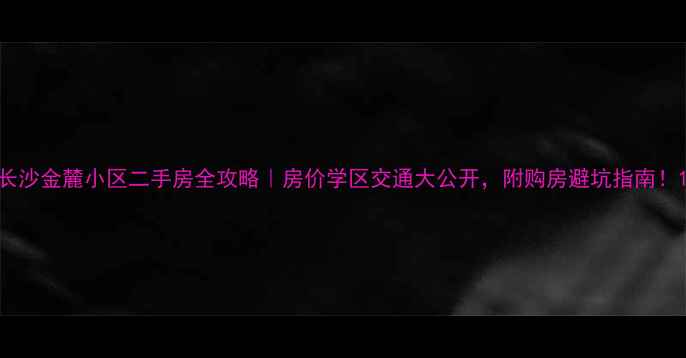 图片 长沙金麓小区二手房全攻略｜房价学区交通大公开，附购房避坑指南！1