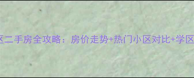 图片 长沙雨花区二手房全攻略：房价走势+热门小区对比+学区投资指南1
