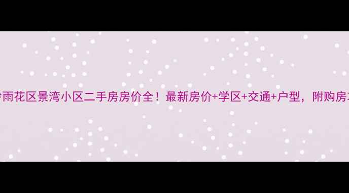 图片 长沙雨花区景湾小区二手房房价全！最新房价+学区+交通+户型，附购房攻略