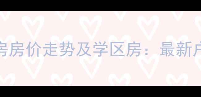 图片 长沙骑龙小区二手房房价走势及学区房：最新户型与投资价值评估
