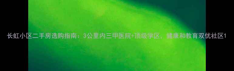图片 长虹小区二手房选购指南：3公里内三甲医院+顶级学区，健康和教育双优社区1