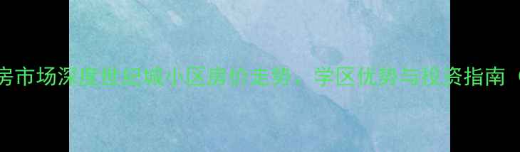 图片 阜平县二手房市场深度世纪城小区房价走势、学区优势与投资指南（最新数据）