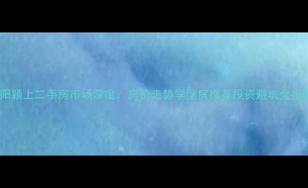 图片 阜阳颖上二手房市场深度：房价走势学区房推荐投资避坑全指南1