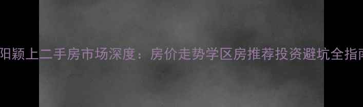图片 阜阳颖上二手房市场深度：房价走势学区房推荐投资避坑全指南2