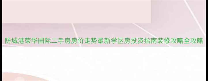 图片 防城港荣华国际二手房房价走势最新学区房投资指南装修攻略全攻略