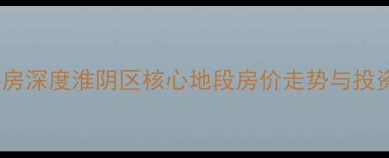 图片 阳光小区二手房深度淮阴区核心地段房价走势与投资价值全指南2