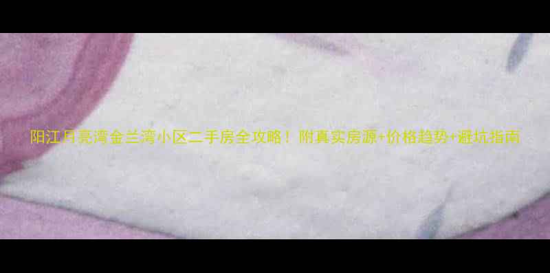 图片 阳江月亮湾金兰湾小区二手房全攻略！附真实房源+价格趋势+避坑指南