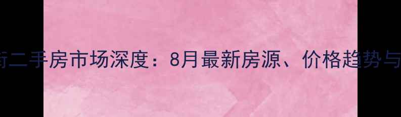 图片 青山区17街二手房市场深度：8月最新房源、价格趋势与购房指南2