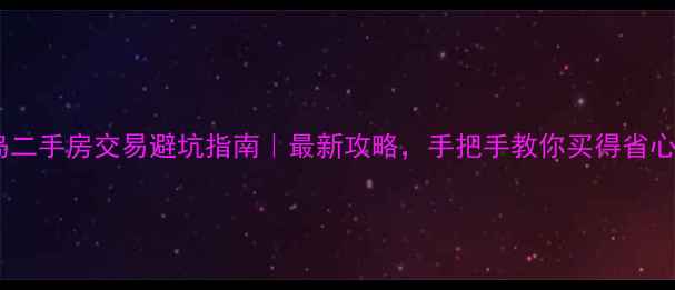 图片 青岛二手房交易避坑指南｜最新攻略，手把手教你买得省心！2