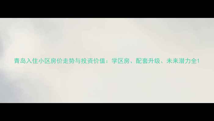 图片 青岛入住小区房价走势与投资价值：学区房、配套升级、未来潜力全1