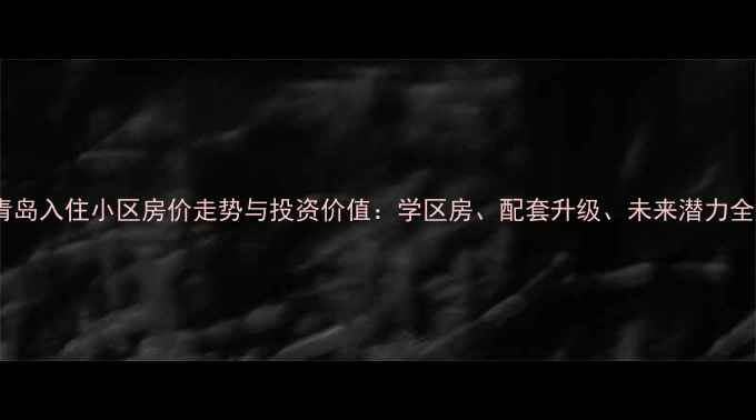 图片 青岛入住小区房价走势与投资价值：学区房、配套升级、未来潜力全2