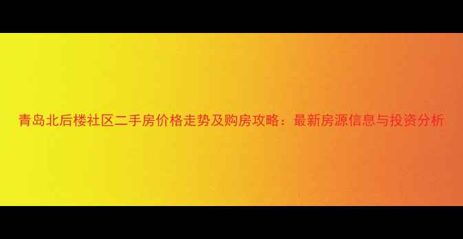 图片 青岛北后楼社区二手房价格走势及购房攻略：最新房源信息与投资分析