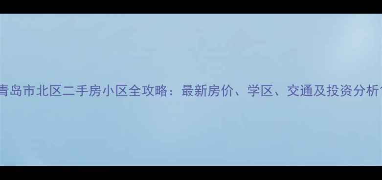 图片 青岛市北区二手房小区全攻略：最新房价、学区、交通及投资分析1