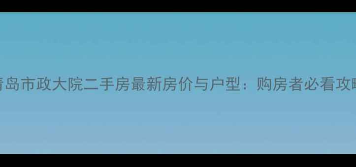 图片 青岛市政大院二手房最新房价与户型：购房者必看攻略
