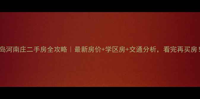 图片 青岛河南庄二手房全攻略｜最新房价+学区房+交通分析，看完再买房！2