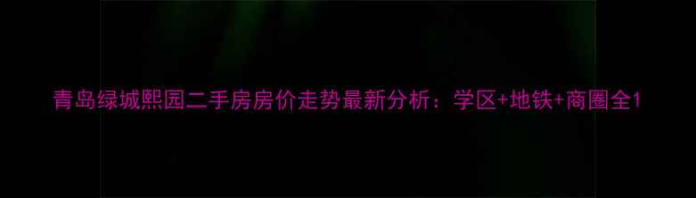 图片 青岛绿城熙园二手房房价走势最新分析：学区+地铁+商圈全1