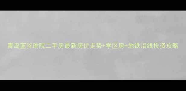 图片 青岛蓝谷瑜院二手房最新房价走势+学区房+地铁沿线投资攻略