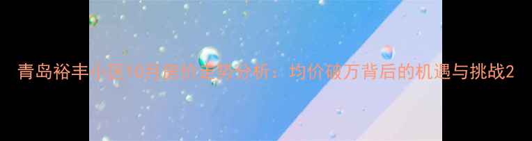 图片 青岛裕丰小区10月房价走势分析：均价破万背后的机遇与挑战2