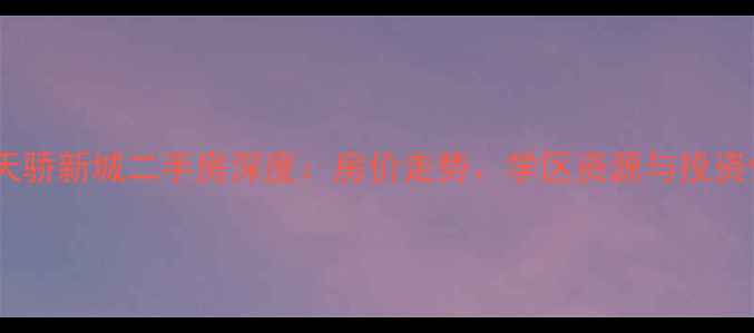 图片 青白江天骄新城二手房深度：房价走势、学区资源与投资价值全1
