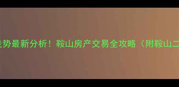 图片 鞍山二手房价格走势最新分析！鞍山房产交易全攻略（附鞍山二手房市场报告）2