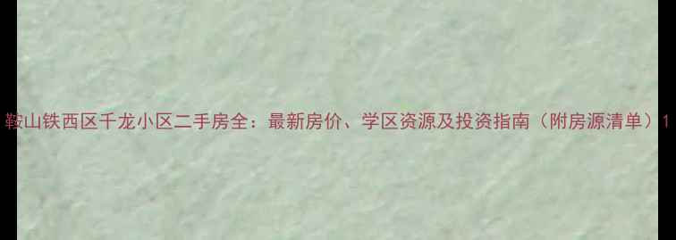图片 鞍山铁西区千龙小区二手房全：最新房价、学区资源及投资指南（附房源清单）1