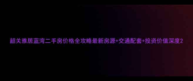 图片 韶关雅居蓝湾二手房价格全攻略最新房源+交通配套+投资价值深度2