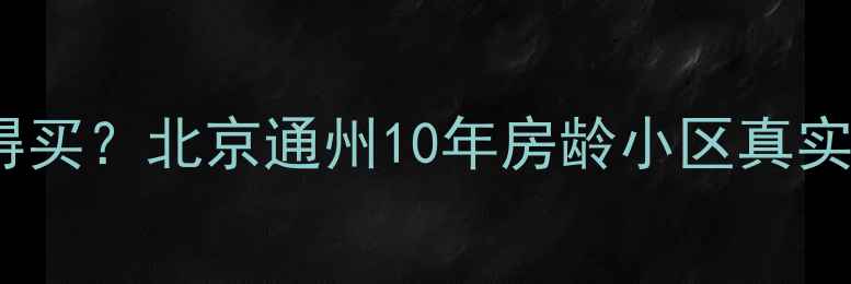 图片 香舍花都小区二手房值不值得买？北京通州10年房龄小区真实测评，配套、交通、房价全2
