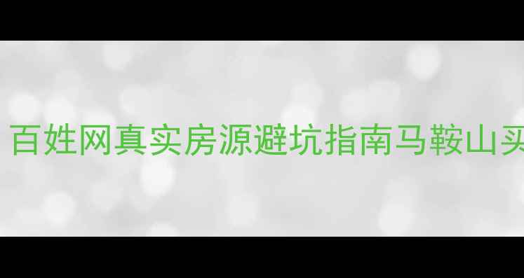 图片 马鞍山二手房交易全攻略｜百姓网真实房源避坑指南马鞍山买房二手房避坑百姓网攻略2