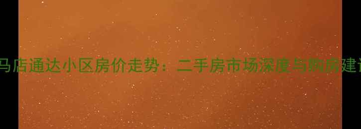 图片 驻马店通达小区房价走势：二手房市场深度与购房建议1