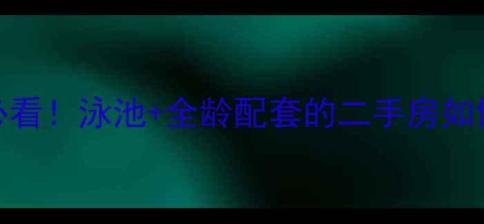 图片 高性价比学区房必看！泳池+全龄配套的二手房如何选？附避坑指南