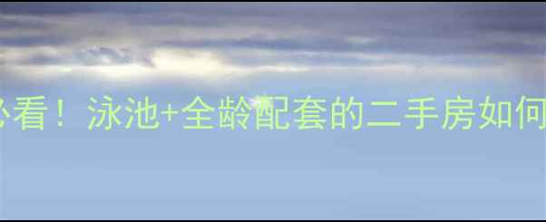 图片 高性价比学区房必看！泳池+全龄配套的二手房如何选？附避坑指南1