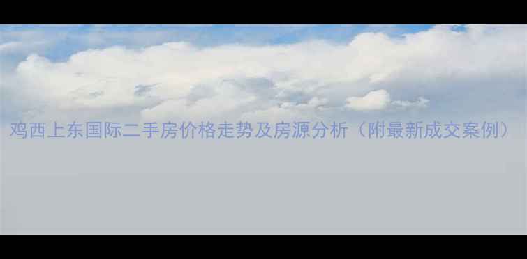 图片 鸡西上东国际二手房价格走势及房源分析（附最新成交案例）