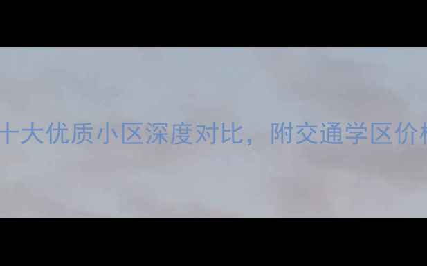 图片 鹰潭二手房推荐：十大优质小区深度对比，附交通学区价格走势及购房建议2