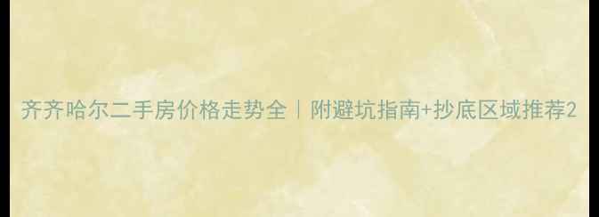 图片 齐齐哈尔二手房价格走势全｜附避坑指南+抄底区域推荐2