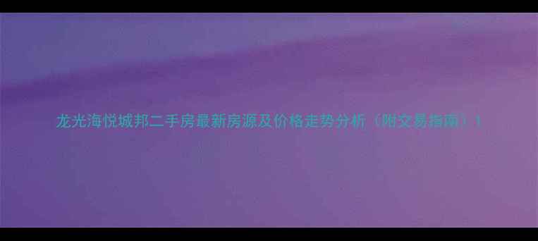 图片 龙光海悦城邦二手房最新房源及价格走势分析（附交易指南）1