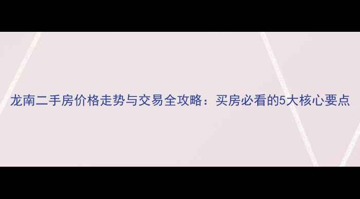 图片 龙南二手房价格走势与交易全攻略：买房必看的5大核心要点