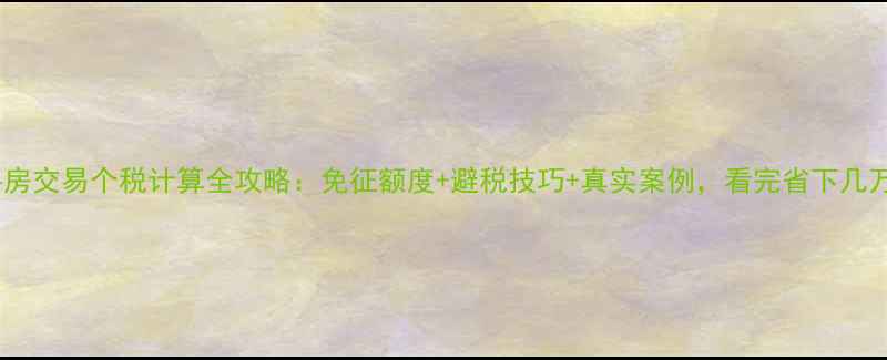 图片 🌟二手房交易个税计算全攻略：免征额度+避税技巧+真实案例，看完省下几万块！1