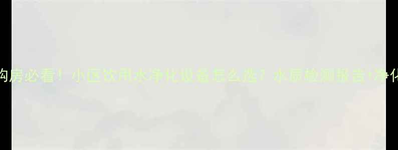 图片 🌟二手房购房必看！小区饮用水净化设备怎么选？水质检测报告+净化方案全🌟