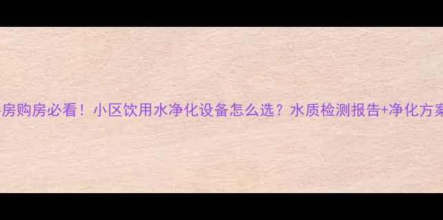 图片 🌟二手房购房必看！小区饮用水净化设备怎么选？水质检测报告+净化方案全🌟1