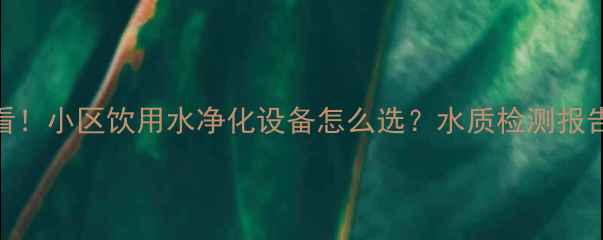图片 🌟二手房购房必看！小区饮用水净化设备怎么选？水质检测报告+净化方案全🌟2